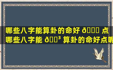 哪些八字能算卦的命好 🕊 点（哪些八字能 🐳 算卦的命好点呢）